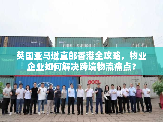 英国亚马逊直邮香港全攻略，物业企业如何解决跨境物流痛点？