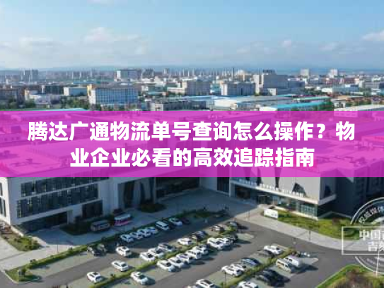 腾达广通物流单号查询怎么操作？物业企业必看的高效追踪指南