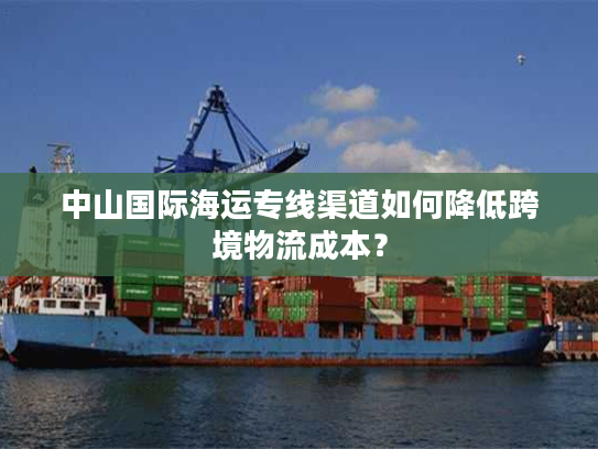 中山国际海运专线渠道如何降低跨境物流成本？
