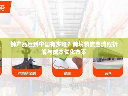 俄产品运到中国有多难？跨境物流全流程拆解与成本优化方案