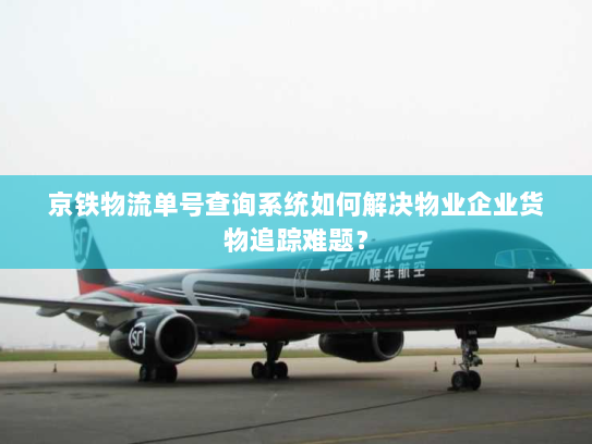 京铁物流单号查询系统如何解决物业企业货物追踪难题？