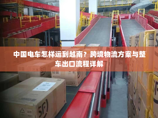 中国电车怎样运到越南？跨境物流方案与整车出口流程详解