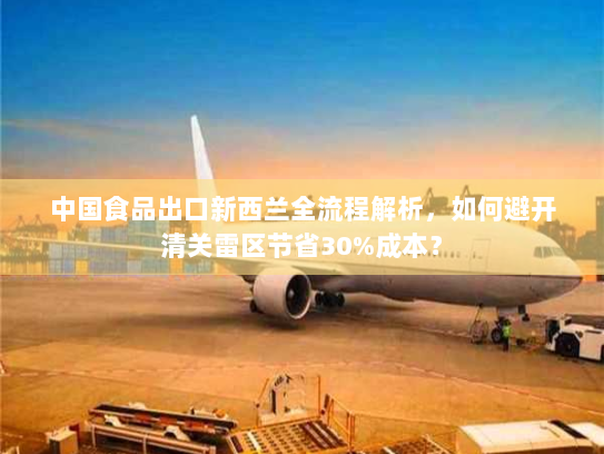 中国食品出口新西兰全流程解析，如何避开清关雷区节省30%成本？