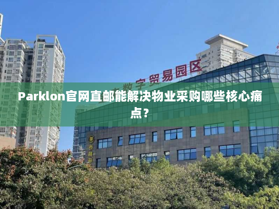 Parklon官网直邮能解决物业采购哪些核心痛点？