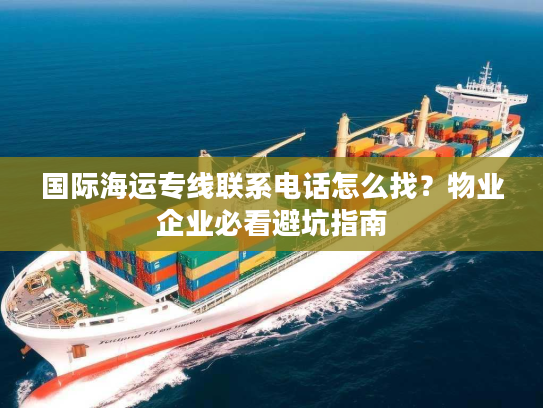 国际海运专线联系电话怎么找？物业企业必看避坑指南