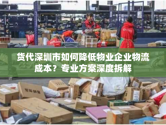 货代深圳市如何降低物业企业物流成本？专业方案深度拆解