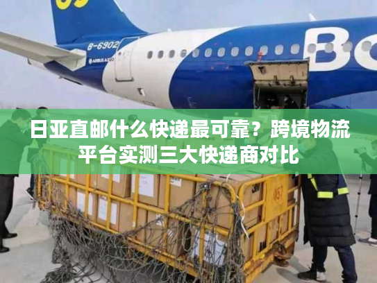 日亚直邮什么快递最可靠?跨境物流平台实测三大快递商对比 日亚直邮什么快递最可靠?跨境物流平台实测三大快递商对比