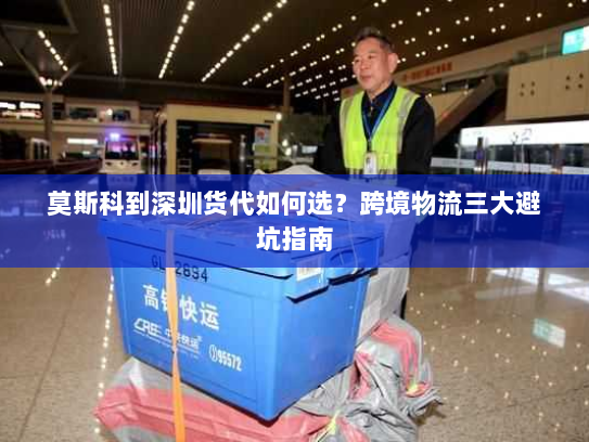 莫斯科到深圳货代如何选？跨境物流三大避坑指南