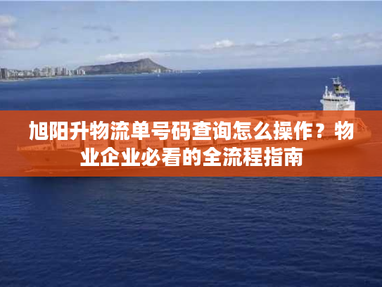 旭阳升物流单号码查询怎么操作？物业企业必看的全流程指南