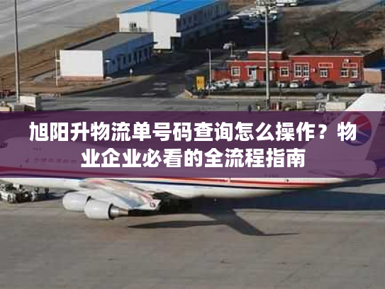 旭阳升物流单号码查询怎么操作？物业企业必看的全流程指南