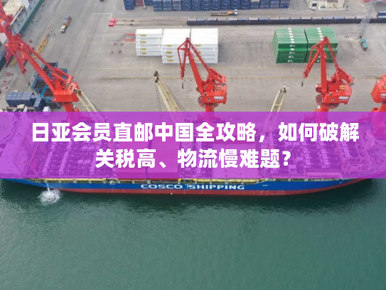 日亚会员直邮中国全攻略,如何破解关税高、物流慢难题? 日亚会员直邮中国全攻略,如何破解关税高、物流慢难题?