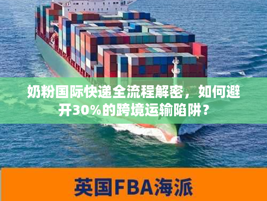 奶粉国际快递全流程解密，如何避开30%的跨境运输陷阱？