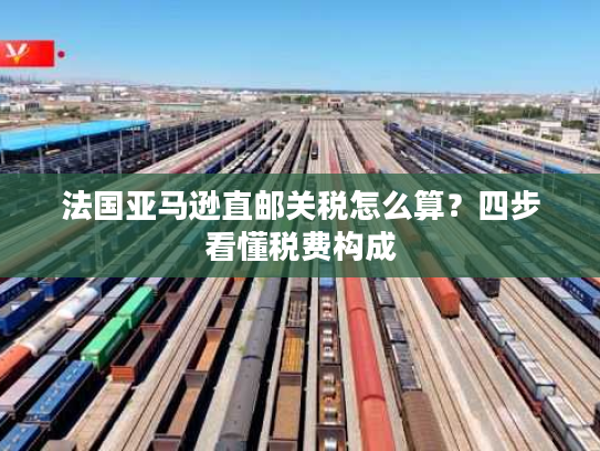 法国亚马逊直邮关税怎么算？四步看懂税费构成