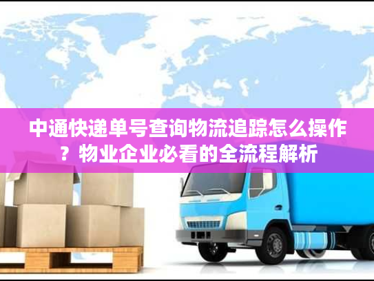 中通快递单号查询物流追踪怎么操作？物业企业必看的全流程解析