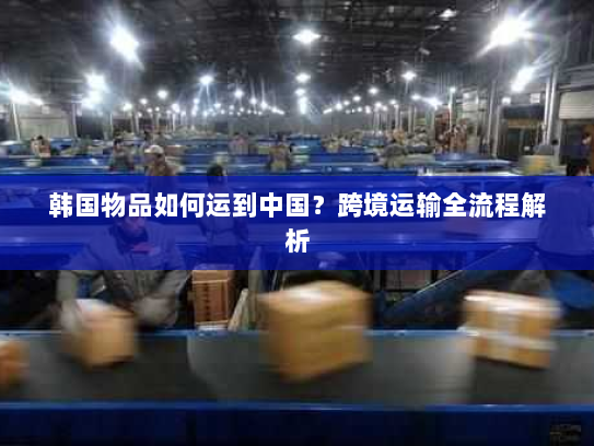 韩国物品如何运到中国？跨境运输全流程解析