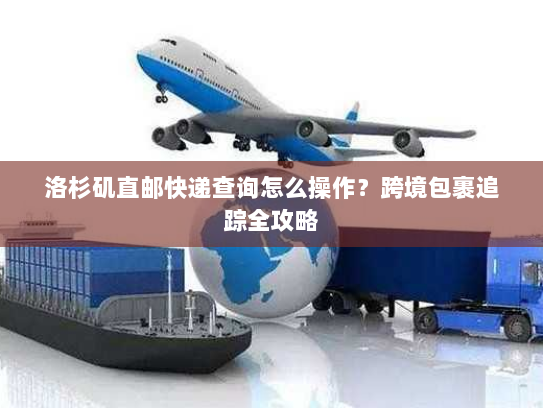 洛杉矶直邮快递查询怎么操作？跨境包裹追踪全攻略