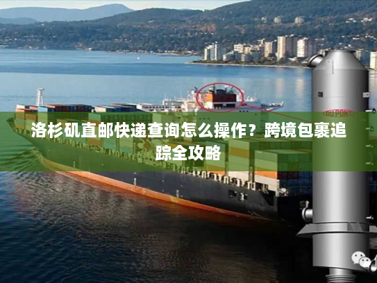 洛杉矶直邮快递查询怎么操作？跨境包裹追踪全攻略