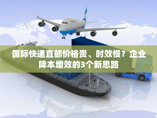 国际快递直邮价格贵、时效慢？企业降本增效的3个新思路