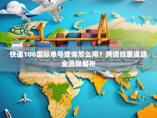 快递100国际单号查询怎么用？跨境包裹追踪全流程解析