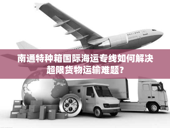 南通特种箱国际海运专线如何解决超限货物运输难题? 南通特种箱国际海运专线如何解决超限货物运输难题?