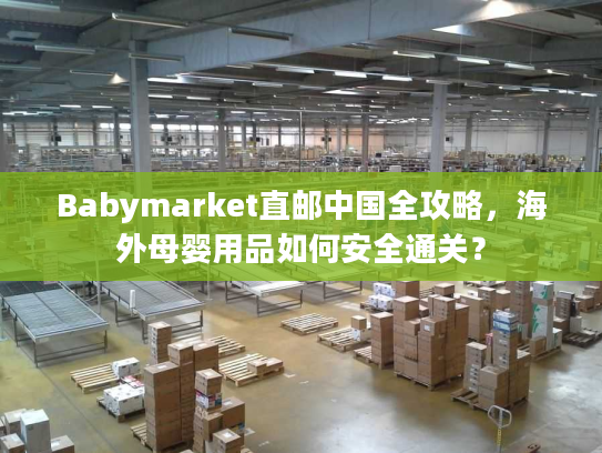 Babymarket直邮中国全攻略，海外母婴用品如何安全通关？