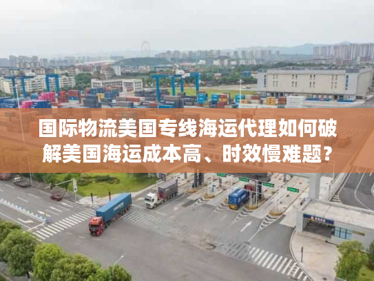 国际物流美国专线海运代理如何破解美国海运成本高、时效慢难题？