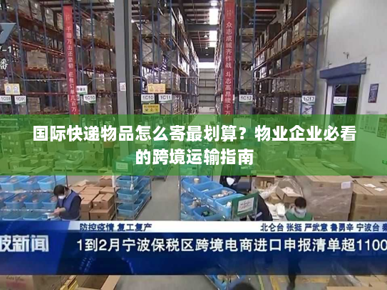 国际快递物品怎么寄最划算？物业企业必看的跨境运输指南