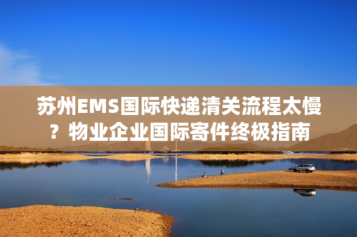 苏州EMS国际快递清关流程太慢?物业企业国际寄件终极指南 苏州EMS国际快递清关流程太慢?物业企业国际寄件终极指南