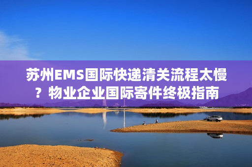 苏州EMS国际快递清关流程太慢?物业企业国际寄件终极指南 苏州EMS国际快递清关流程太慢?物业企业国际寄件终极指南