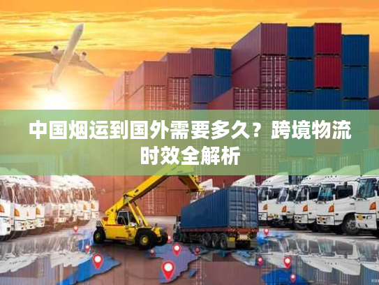 中国烟运到国外需要多久？跨境物流时效全解析