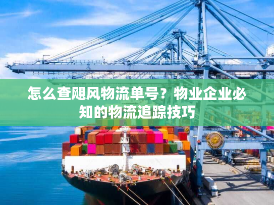 怎么查飓风物流单号？物业企业必知的物流追踪技巧