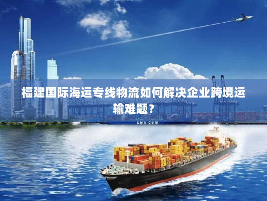 福建国际海运专线物流如何解决企业跨境运输难题？