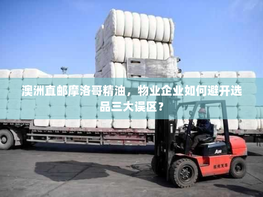 澳洲直邮摩洛哥精油，物业企业如何避开选品三大误区？