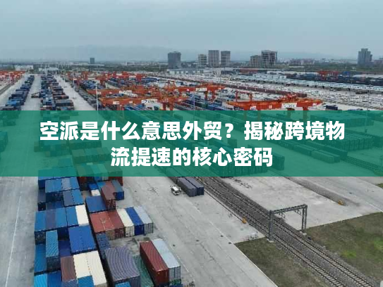 空派是什么意思外贸？揭秘跨境物流提速的核心密码