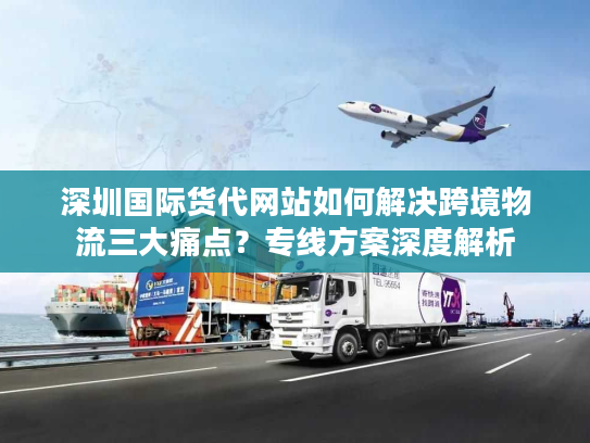深圳国际货代网站如何解决跨境物流三大痛点？专线方案深度解析