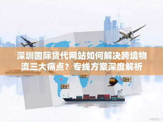 深圳国际货代网站如何解决跨境物流三大痛点？专线方案深度解析