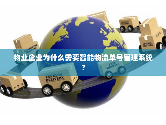 物业企业为什么需要智能物流单号管理系统？