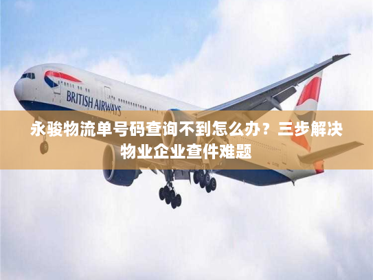 永骏物流单号码查询不到怎么办?三步解决物业企业查件难题 永骏物流单号码查询不到怎么办?三步解决物业企业查件难题