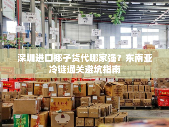 深圳进口椰子货代哪家强?东南亚冷链通关避坑指南 深圳进口椰子货代哪家强?东南亚冷链通关避坑指南