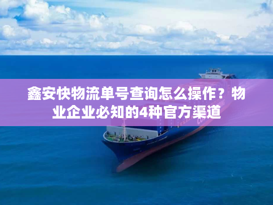 鑫安快物流单号查询怎么操作？物业企业必知的4种官方渠道