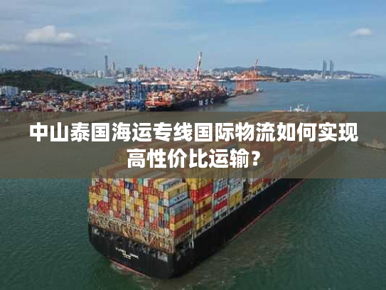 中山泰国海运专线国际物流如何实现高性价比运输？