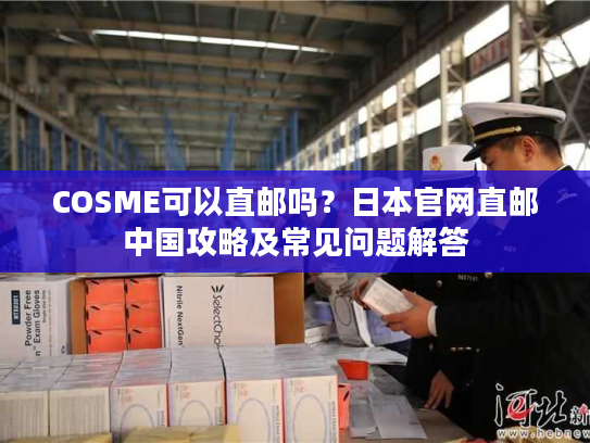COSME可以直邮吗?日本官网直邮中国攻略及常见问题解答 COSME可以直邮吗?日本官网直邮中国攻略及常见问题解答