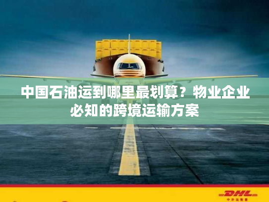 中国石油运到哪里最划算？物业企业必知的跨境运输方案