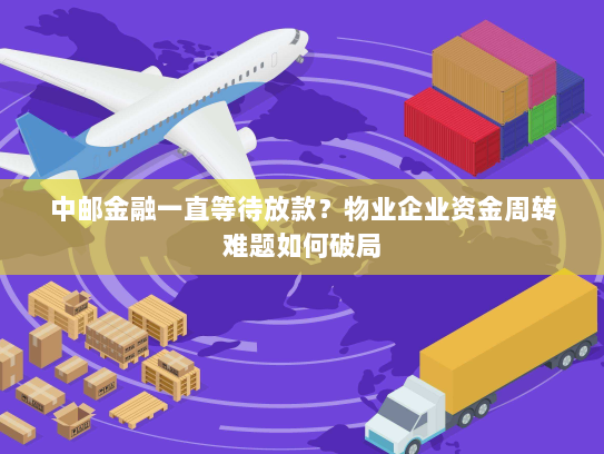 中邮金融一直等待放款?物业企业资金周转难题如何破局 中邮金融一直等待放款?物业企业资金周转难题如何破局