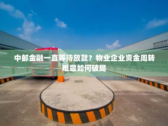 中邮金融一直等待放款?物业企业资金周转难题如何破局 中邮金融一直等待放款?物业企业资金周转难题如何破局