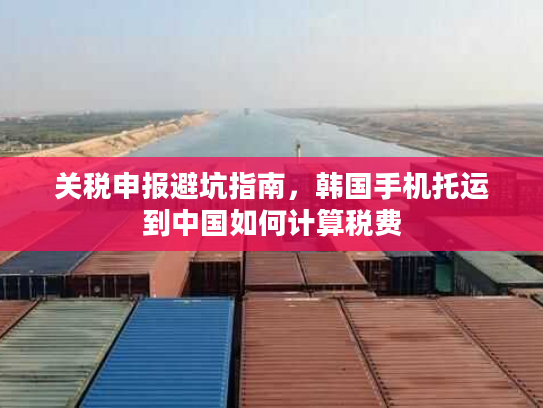 关税申报避坑指南，韩国手机托运到中国如何计算税费