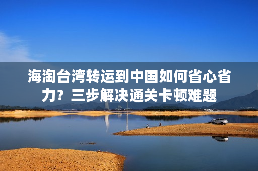 海淘台湾转运到中国如何省心省力？三步解决通关卡顿难题