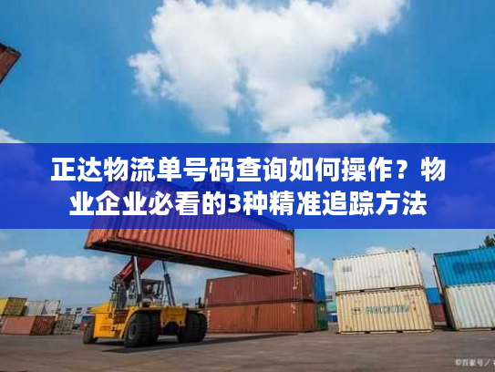 正达物流单号码查询如何操作？物业企业必看的3种精准追踪方法