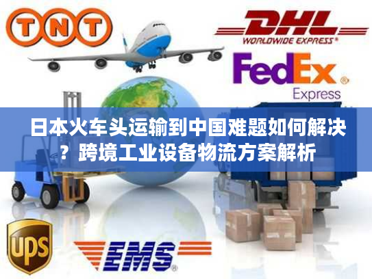 日本火车头运输到中国难题如何解决？跨境工业设备物流方案解析