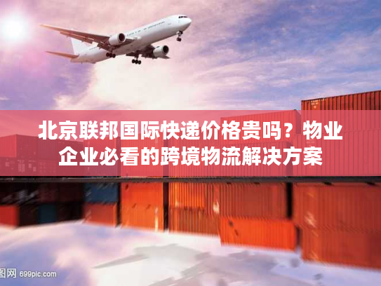 北京联邦国际快递价格贵吗？物业企业必看的跨境物流解决方案